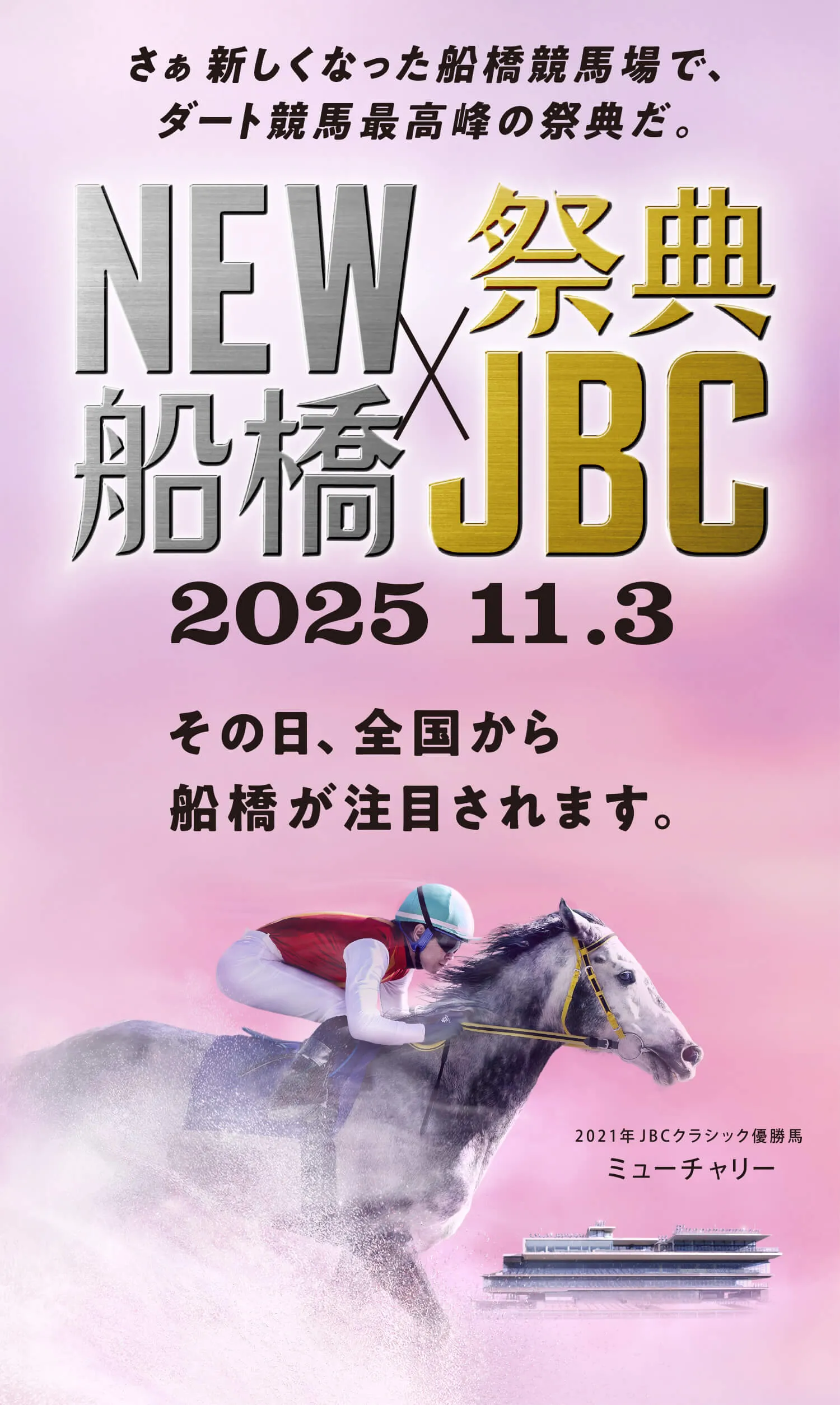 その日、全国から船橋が注目されます。さぁ新しくなった船橋競馬場で、ダート競馬最高峰の祭典だ。NEW船橋×祭典JBC2025.11.3